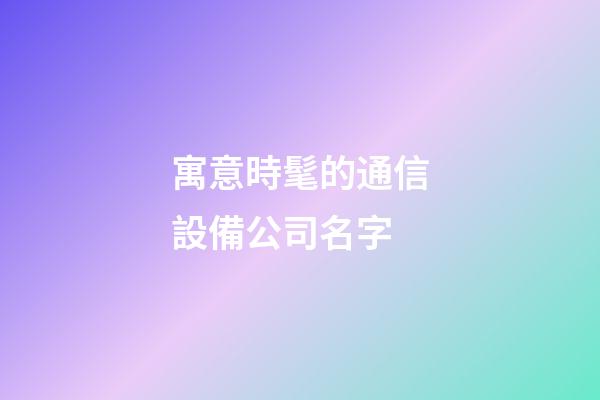寓意時髦的通信設備公司名字-第1張-公司起名-玄機派