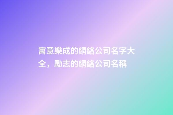 寓意樂成的網絡公司名字大全，勵志的網絡公司名稱-第1張-公司起名-玄機派