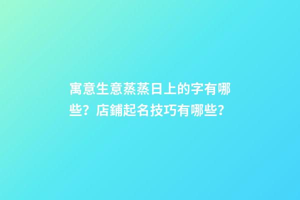 寓意生意蒸蒸日上的字有哪些？店鋪起名技巧有哪些？-第1張-店鋪起名-玄機派