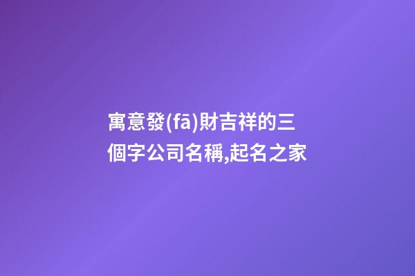 寓意發(fā)財吉祥的三個字公司名稱,起名之家-第1張-公司起名-玄機派