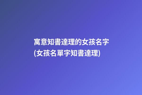寓意知書達理的女孩名字(女孩名單字知書達理)