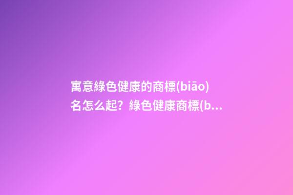 寓意綠色健康的商標(biāo)名怎么起？綠色健康商標(biāo)起名大全免費(fèi)-第1張-商標(biāo)起名-玄機(jī)派