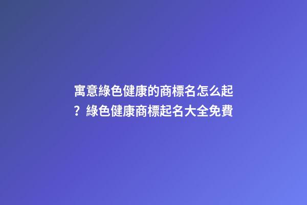 寓意綠色健康的商標名怎么起？綠色健康商標起名大全免費-第1張-商標起名-玄機派