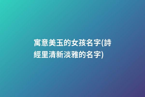 寓意美玉的女孩名字(詩經里清新淡雅的名字)