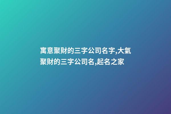 寓意聚財的三字公司名字,大氣聚財的三字公司名,起名之家