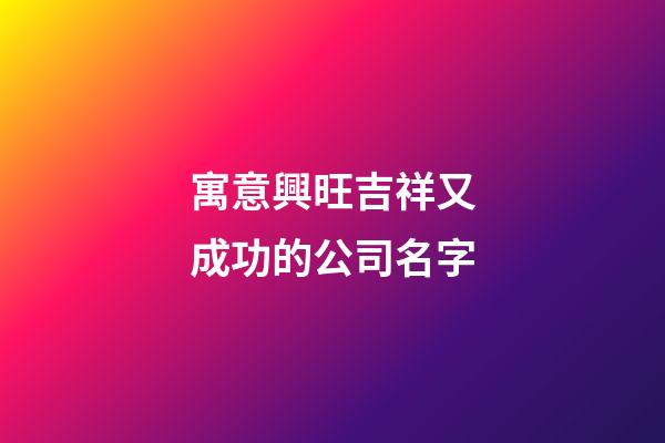 寓意興旺吉祥又成功的公司名字-第1張-公司起名-玄機派