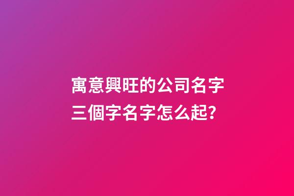 寓意興旺的公司名字三個字名字怎么起？-第1張-公司起名-玄機派