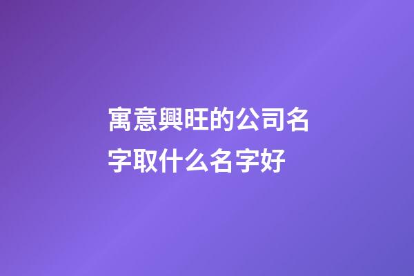 寓意興旺的公司名字取什么名字好-第1張-公司起名-玄機(jī)派