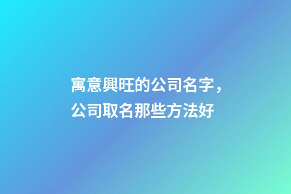 寓意興旺的公司名字，公司取名那些方法好-第1張-公司起名-玄機派
