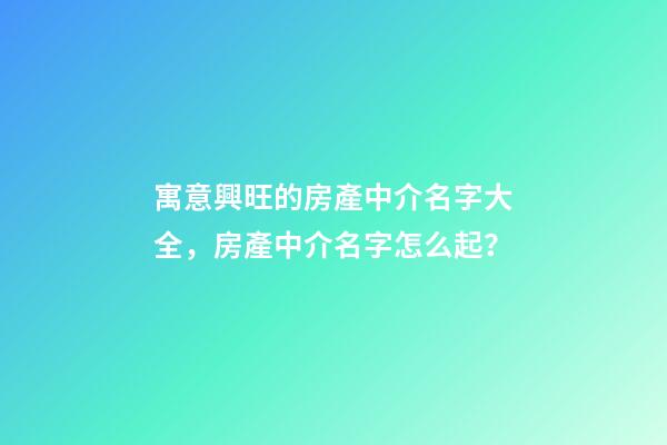 寓意興旺的房產中介名字大全，房產中介名字怎么起？-第1張-公司起名-玄機派