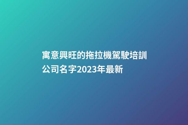寓意興旺的拖拉機駕駛培訓公司名字2023年最新