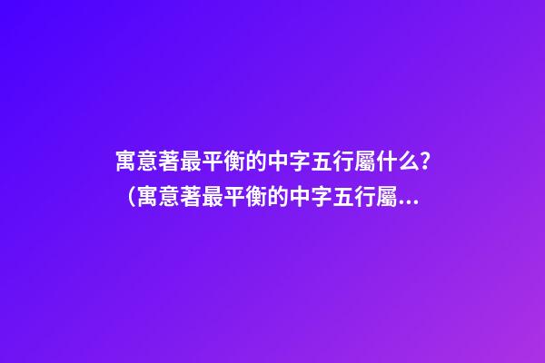 寓意著最平衡的中字五行屬什么？（寓意著最平衡的中字五行屬什么屬性）