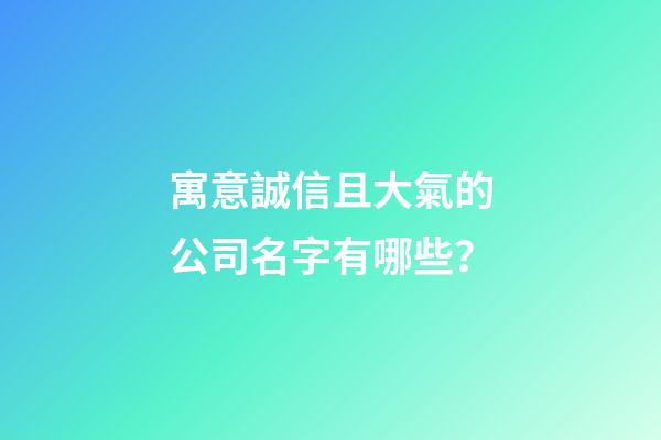 寓意誠信且大氣的公司名字有哪些？-第1張-公司起名-玄機派