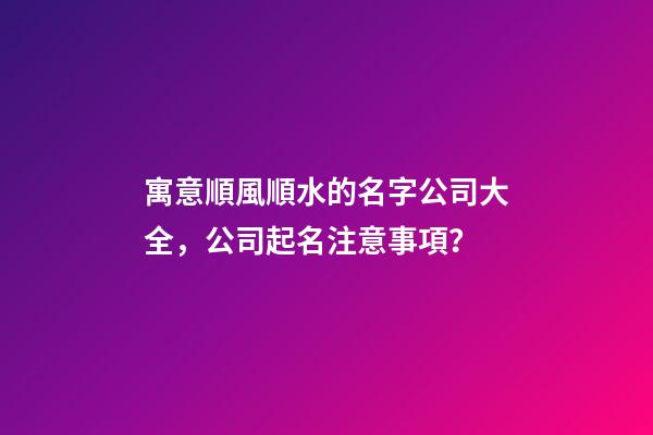 寓意順風順水的名字公司大全，公司起名注意事項？