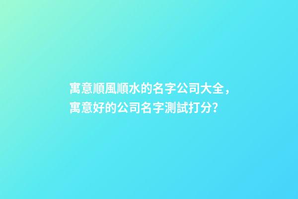 寓意順風順水的名字公司大全，寓意好的公司名字測試打分？-第1張-公司起名-玄機派