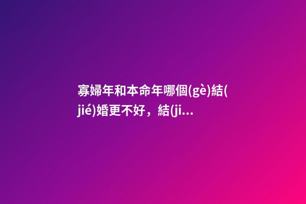 寡婦年和本命年哪個(gè)結(jié)婚更不好，結(jié)婚注意事項(xiàng)有哪些