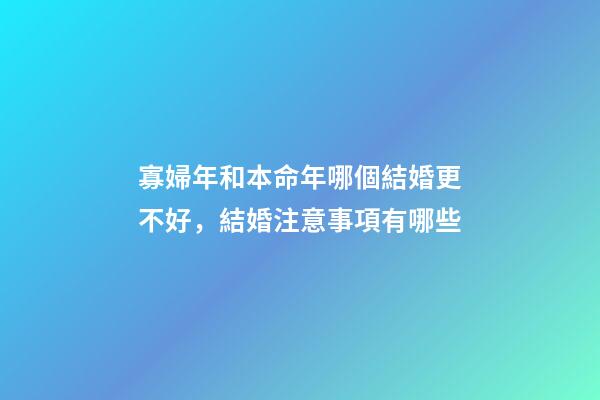 寡婦年和本命年哪個結婚更不好，結婚注意事項有哪些