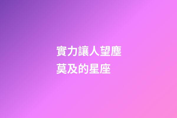 實力讓人望塵莫及的星座-第1張-星座運勢-玄機派