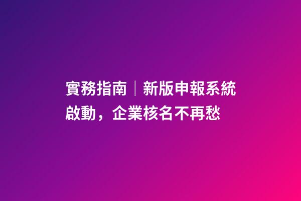 實務指南｜新版申報系統啟動，企業核名不再愁-第1張-公司起名-玄機派