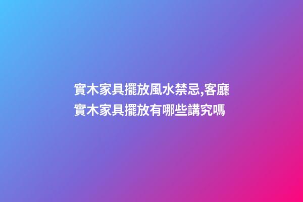 實木家具擺放風水禁忌,客廳實木家具擺放有哪些講究嗎