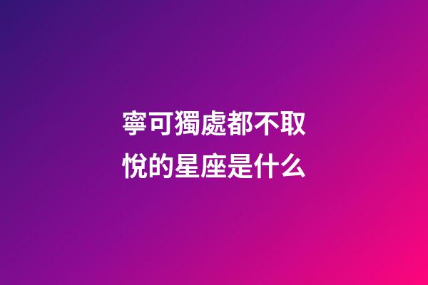 寧可獨處都不取悅的星座是什么-第1張-星座運勢-玄機派