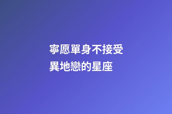 寧愿單身不接受異地戀的星座-第1張-星座運勢-玄機派