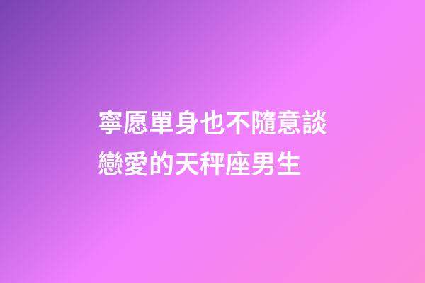 寧愿單身也不隨意談戀愛的天秤座男生-第1張-星座運(yùn)勢(shì)-玄機(jī)派