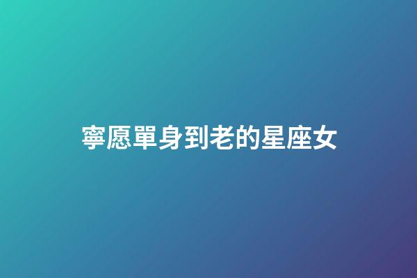 寧愿單身到老的星座女-第1張-星座運(yùn)勢-玄機(jī)派