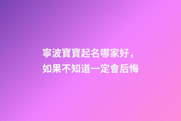 寧波寶寶起名哪家好，如果不知道一定會后悔-第1張-公司起名-玄機派