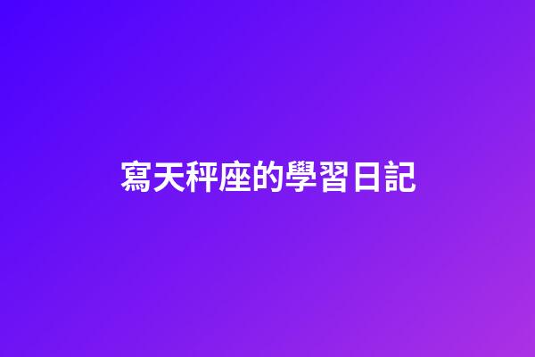 寫天秤座的學習日記-第1張-星座運勢-玄機派
