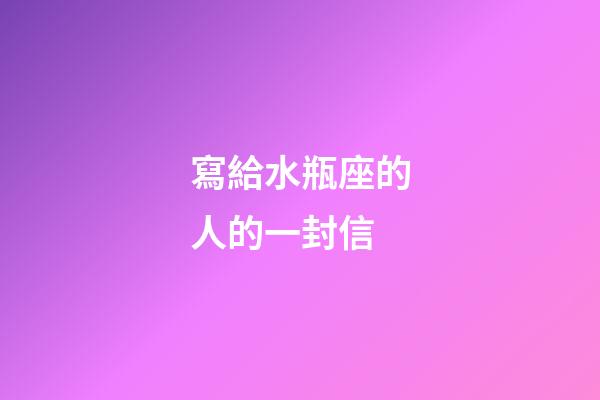 寫給水瓶座的人的一封信-第1張-星座運勢-玄機派