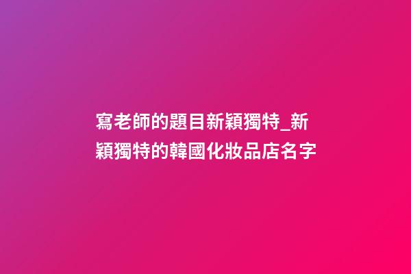 寫老師的題目新穎獨特_新穎獨特的韓國化妝品店名字-第1張-店鋪起名-玄機派