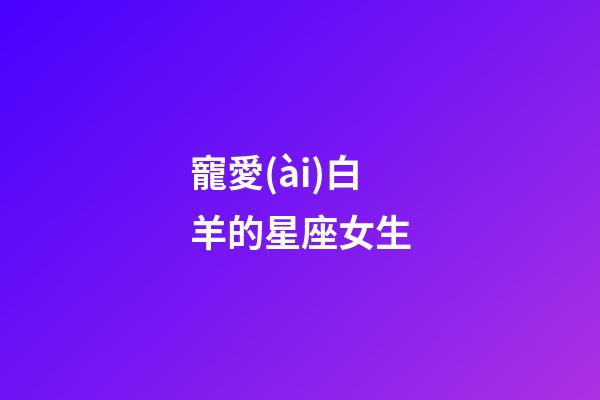 寵愛(ài)白羊的星座女生-第1張-星座運(yùn)勢(shì)-玄機(jī)派
