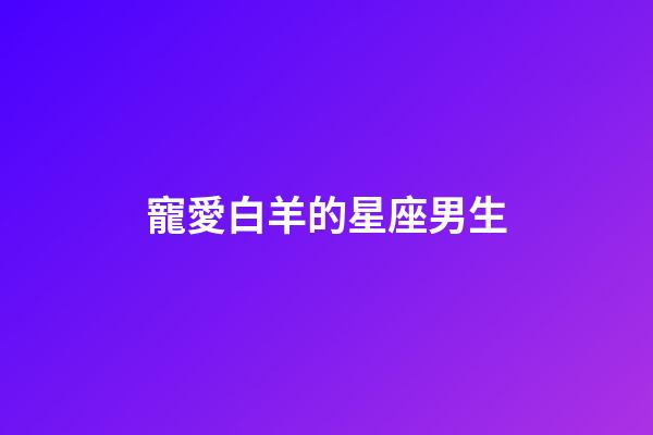 寵愛白羊的星座男生-第1張-星座運勢-玄機派