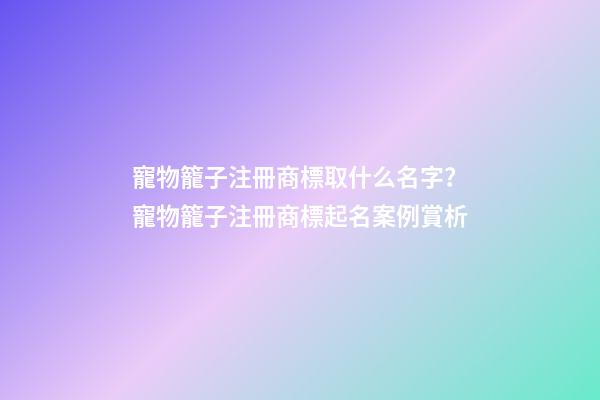 寵物籠子注冊商標取什么名字？寵物籠子注冊商標起名案例賞析-第1張-商標起名-玄機派