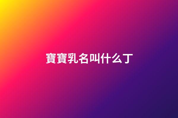 寶寶乳名叫什么丁(寶寶的乳名)-第1張-寶寶起名-玄機派