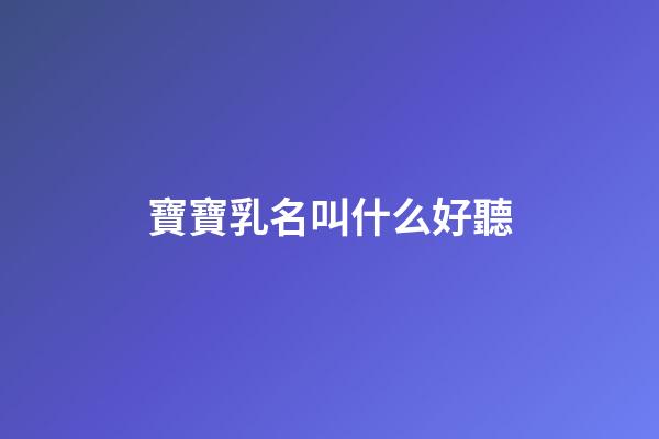 寶寶乳名叫什么好聽(100個好聽到爆的乳名屬虎)-第1張-寶寶起名-玄機派