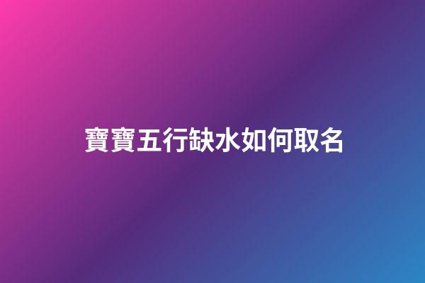 寶寶五行缺水如何取名(寶寶五行缺水取什么名字好)-第1張-寶寶起名-玄機派