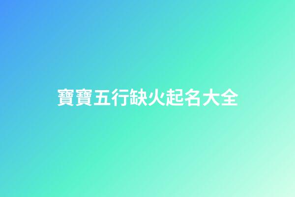 寶寶五行缺火起名大全(五行缺火的寶寶)-第1張-寶寶起名-玄機派