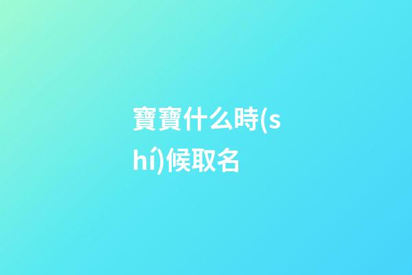 寶寶什么時(shí)候取名(寶寶什么時(shí)候取名字)-第1張-寶寶起名-玄機(jī)派