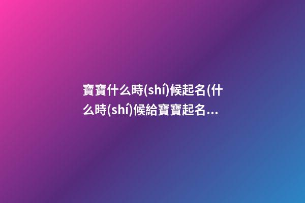 寶寶什么時(shí)候起名(什么時(shí)候給寶寶起名合適)