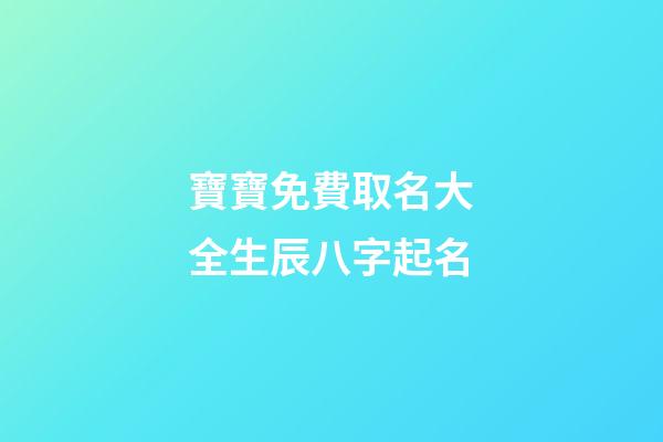 寶寶免費取名大全生辰八字起名(寶寶起名字2023免費八字起名)-第1張-寶寶起名-玄機派