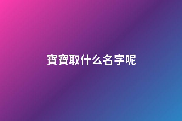 寶寶取什么名字呢(寶寶取啥名字好)-第1張-寶寶起名-玄機派