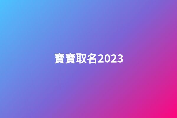寶寶取名2023(2023年兔寶寶取名)-第1張-寶寶起名-玄機派