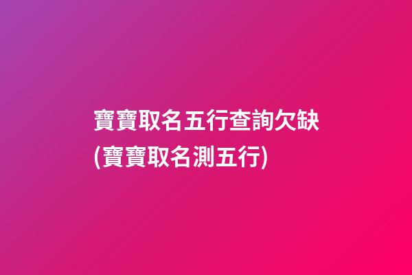 寶寶取名五行查詢欠缺(寶寶取名測五行)