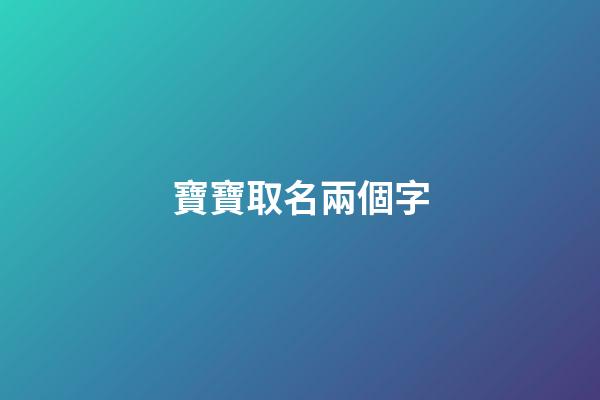 寶寶取名兩個字(寶寶怎么取名字)-第1張-寶寶起名-玄機派