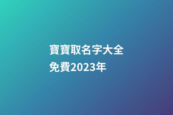 寶寶取名字大全免費2023年(寶寶取名字大全免費2023年李)-第1張-寶寶起名-玄機派
