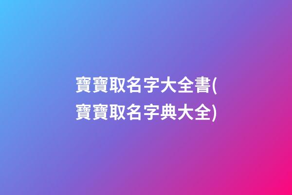 寶寶取名字大全書(寶寶取名字典大全)