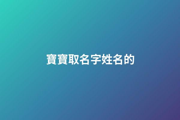 寶寶取名字姓名的(名字寶寶的名字)-第1張-寶寶起名-玄機派