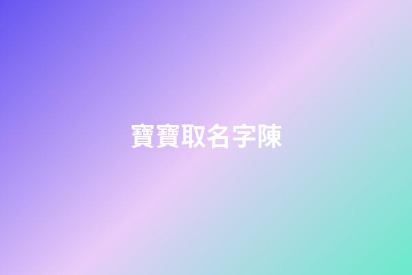 寶寶取名字陳(小孩取名陳)-第1張-寶寶起名-玄機派